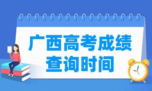 广西高考成绩公布时间几号,广西高考成绩公布时间几号结束