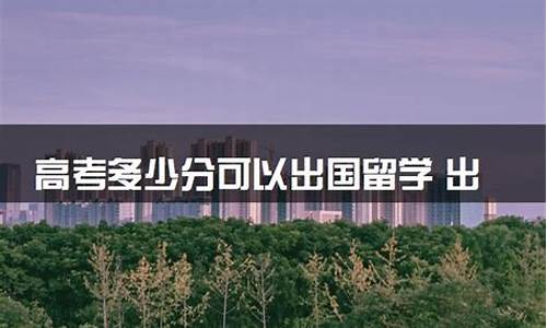 高考几分可以留学-高考几分可以留学读大学